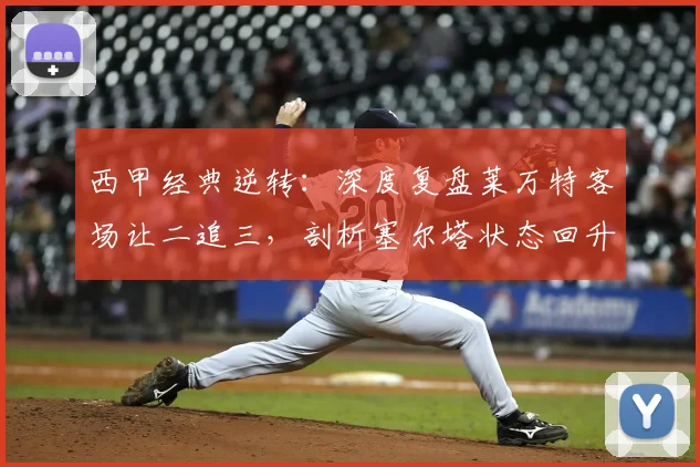 西甲经典逆转：深度复盘莱万特客场让二追三，剖析塞尔塔状态回升为何遭终结