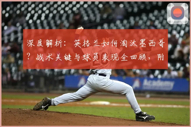 深度解析：英格兰如何淘汰墨西哥？战术关键与球员表现全回顾，附精彩瞬间