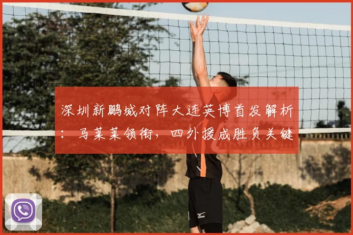 深圳新鹏城对阵大连英博首发解析：马莱莱领衔，四外援成胜负关键
