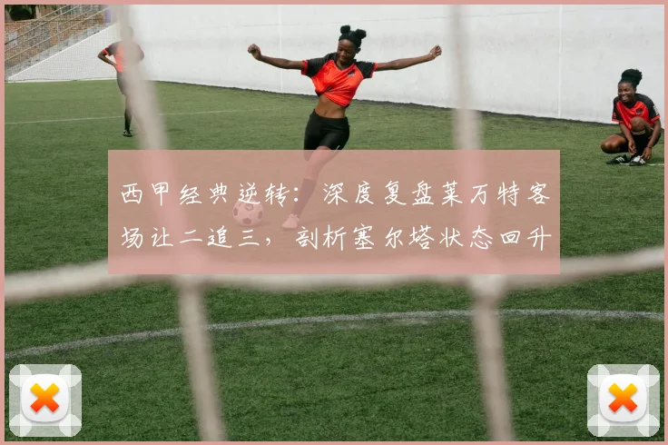 西甲经典逆转:深度复盘莱万特客场让二追三,剖析塞尔塔状态回升为何遭终结