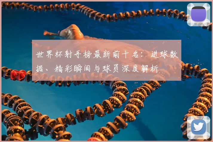 世界杯射手榜最新前十名：进球数据、精彩瞬间与球员深度解析