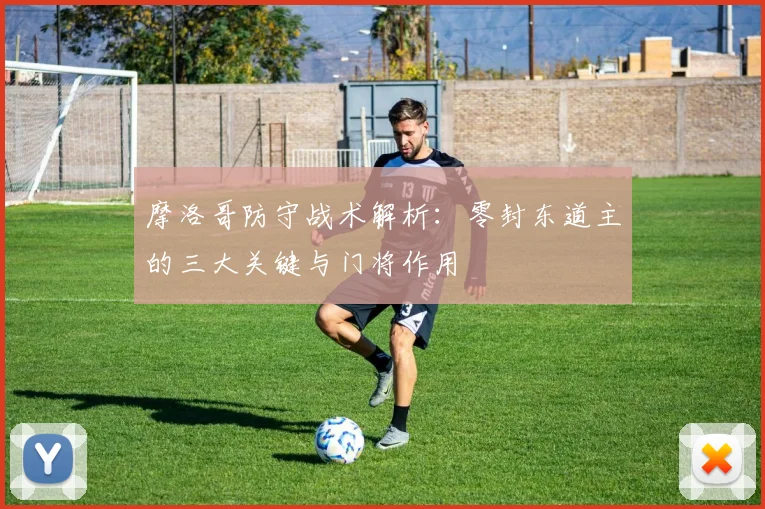 摩洛哥防守战术解析：零封东道主的三大关键与门将作用