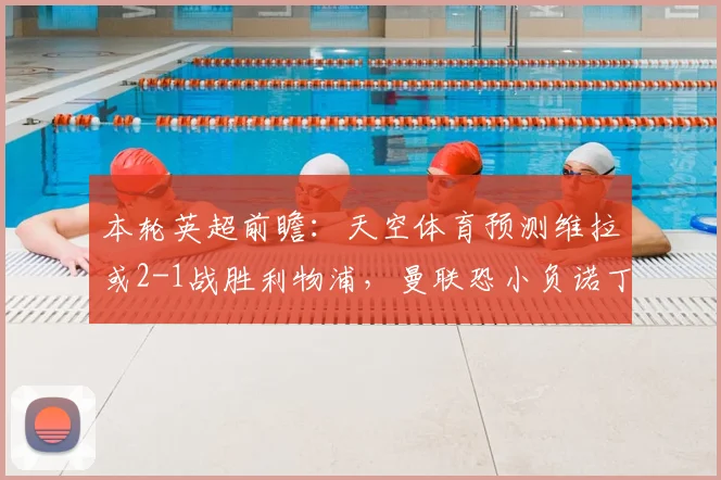 本轮英超前瞻：天空体育预测维拉或2-1战胜利物浦，曼联恐小负诺丁汉森林