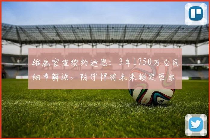 雄鹿官宣续约迪恩:3年1750万合同细节解读,防守悍将未来锁定密尔沃基